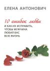 Книга 10 ошибок любви и как их исправить, чтобы мужчина любил вас всю жизнь автора Елена Антонович