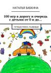 Книга 100 игр в дорогу и очередь с детьми от 0 и до… Путешествуем, развивая! автора Наталья Бабкина