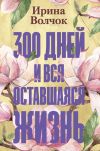 Книга 300 дней и вся оставшаяся жизнь автора Ирина Волчок