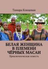 Книга Белая женщина в племени чёрных масаи. Приключенческая повесть автора Тамара Концевая