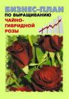 Книга Бизнес-план по выращиванию чайно-гибридной розы автора Павел Шешко