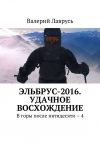 Книга Эльбрус-2016. Удачное восхождение. В горы после пятидесяти – 4 автора Валерий Лаврусь