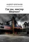 Книга Где вы, мистер Шерман? автора Андрей Черепанов