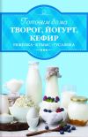 Книга Готовим дома творог, йогурт, кефир, ряженку автора Ирина Веремей