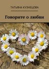 Книга Говорите о любви автора Татьяна Кузнецова