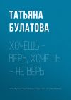 Книга Хочешь – верь, хочешь – не верь автора Татьяна Булатова