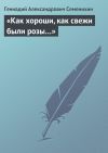 Книга «Как хороши, как свежи были розы…» автора Геннадий Семенихин