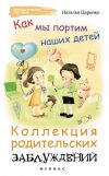 Книга Как мы портим наших детей: коллекция родительских заблуждений автора Наталья Царенко