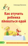 Книга Как отучить ребенка плеваться едой автора Александра Васильева