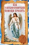 Книга Как у ангелов-хранителей помощи просить автора Ирина Волкова