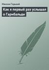 Книга Как я первый раз услышал о Гарибальди автора Максим Горький