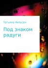 Книга Книга «Под знаком радуги» автора Татьяна Нильсен