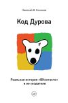 Книга Код Дурова. Реальная история «ВКонтакте» и ее создателя автора Николай Кононов