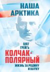 Книга Колчак-Полярный. Жизнь за Родину и науку автора Олег Грейгъ