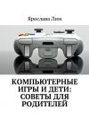Книга Компьютерные игры и дети: советы для родителей автора Ярослава Лим