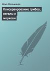 Книга Консервирование грибов, свеклы и моркови автора Илья Мельников