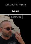 Книга Кожа. Стихотворения 2000—2017 годов автора Александр Петрушкин