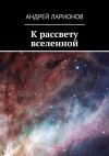 Книга К рассвету вселенной автора Андрей Ларионов