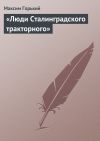 Книга «Люди Сталинградского тракторного» автора Максим Горький