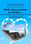 Книга Мой город соткан из ветров… Избранные стихи автора Татьяна Морозова