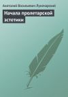 Книга Начала пролетарской эстетики автора Анатолий Луначарский