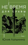 Книга Не время для славы автора Юлия Латынина