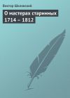 Книга О мастерах старинных 1714 – 1812 автора Виктор Шкловский