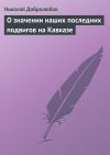 Книга О значении наших последних подвигов на Кавказе автора Николай Добролюбов