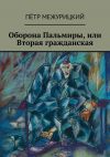 Книга Оборона Пальмиры, или Вторая гражданская автора Пётр Межурицкий