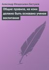 Книга Общие правила, на коих должно быть основано ученое воспитание автора Александр Бестужев