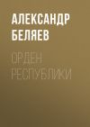 Книга Орден республики автора Александр Беляев