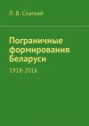Книга Пограничные формирования Беларуси. 1918—2016 автора Л. Спаткай
