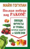 Книга Полная победа над раком! Овощи, фрукты и травы, которые защитят от болезни автора Майя Гогулан