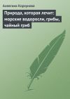 Книга Природа, которая лечит: морские водоросли, грибы, чайный гриб автора Алевтина Корзунова