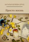 Книга Просто жизнь автора Наталья Беляева (Ерух)