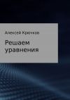 Книга Решаем уравнения автора Алексей Крючков
