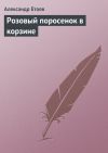 Книга Розовый поросенок в корзине автора Александр Етоев