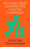 Книга Русский ордер: архитектура, счастье и порядок автора Максим Трудолюбов