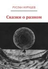 Книга Сказки о разном автора Руслан Нурушев
