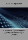 Книга Создание приложений для браузера Google Chrome автора Алексей Крючков