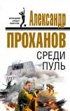 Книга Среди пуль автора Александр Проханов
