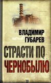 Книга Страсти по Чернобылю автора Владимир Губарев