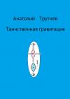 Книга Таинственная гравитация автора Анатолий Трутнев