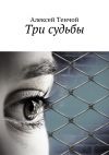 Книга Три судьбы автора Алексей Тенчой