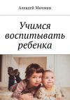 Книга Учимся воспитывать ребенка автора Алексей Мичман