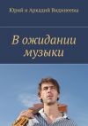 Книга В ожидании музыки автора Юрий и Аркадий Видинеевы