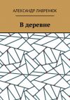 Книга В деревне автора Александр Лавренюк