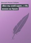 Книга «Все мы хлеб едим…» Из жизни на Урале автора Дмитрий Мамин-Сибиряк