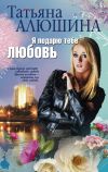 Книга Я подарю тебе любовь автора Татьяна Алюшина