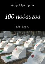 Скачать книгу 100 подвигов. 1941—1945 гг. автора Андрей Григорьев
